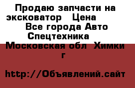 Продаю запчасти на эксковатор › Цена ­ 10 000 - Все города Авто » Спецтехника   . Московская обл.,Химки г.